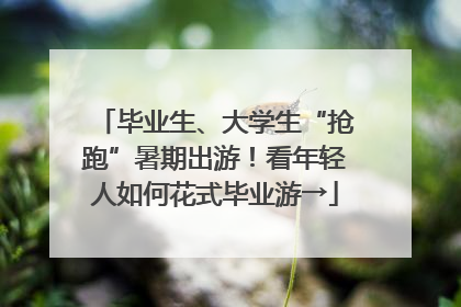毕业生、大学生“抢跑”暑期出游！看年轻人如何花式毕业游→